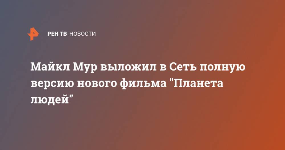 Майкл Мур выложил в Сеть полную версию нового фильма "Планета людей" - ren.tv - США