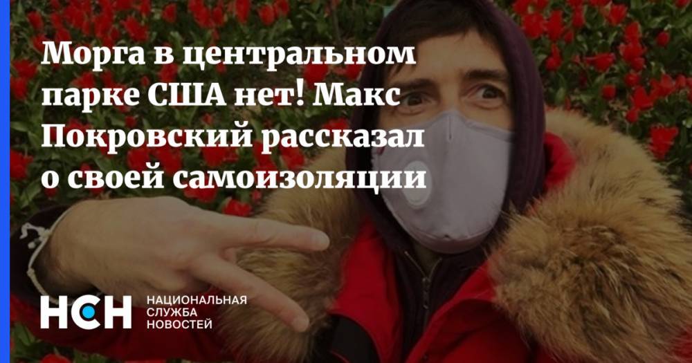 Морга в центральном парке США нет! Макс Покровский рассказал о своей самоизоляции - nsn.fm - США - Нью-Йорк - Нью-Йорк