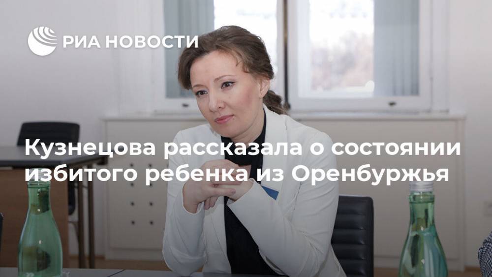 Анна Кузнецова - Кузнецова рассказала о состоянии избитого ребенка из Оренбуржья - ria.ru - Москва - Россия - Оренбургская обл.