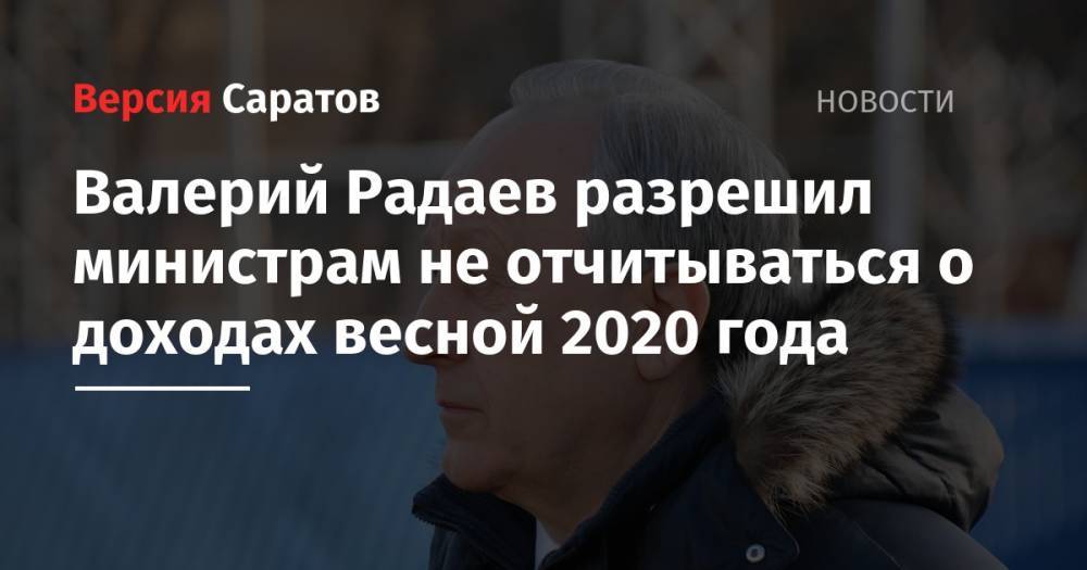 Валерий Радаев - Валерий Радаев разрешил министрам не отчитываться о доходах весной 2020 года - nversia.ru - Россия - Саратовская обл.