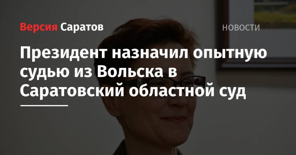 Владимир Путин - Президент назначил опытную судью из Вольска в Саратовский областной суд - nversia.ru - Россия - Саратовская обл. - Саратов - Вольск