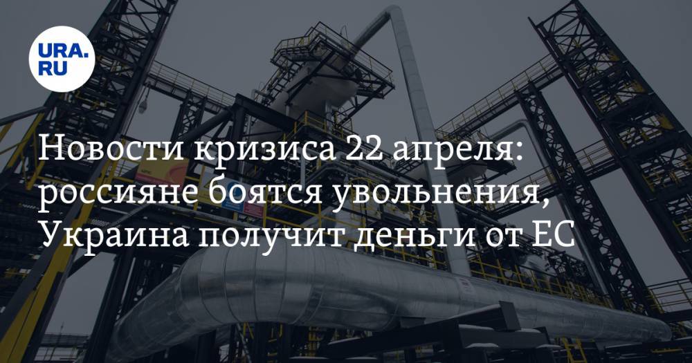 Новости кризиса 22 апреля: россияне боятся увольнения больше коронавируса, Украина получит деньги от Евросоюза - ura.news - Украина