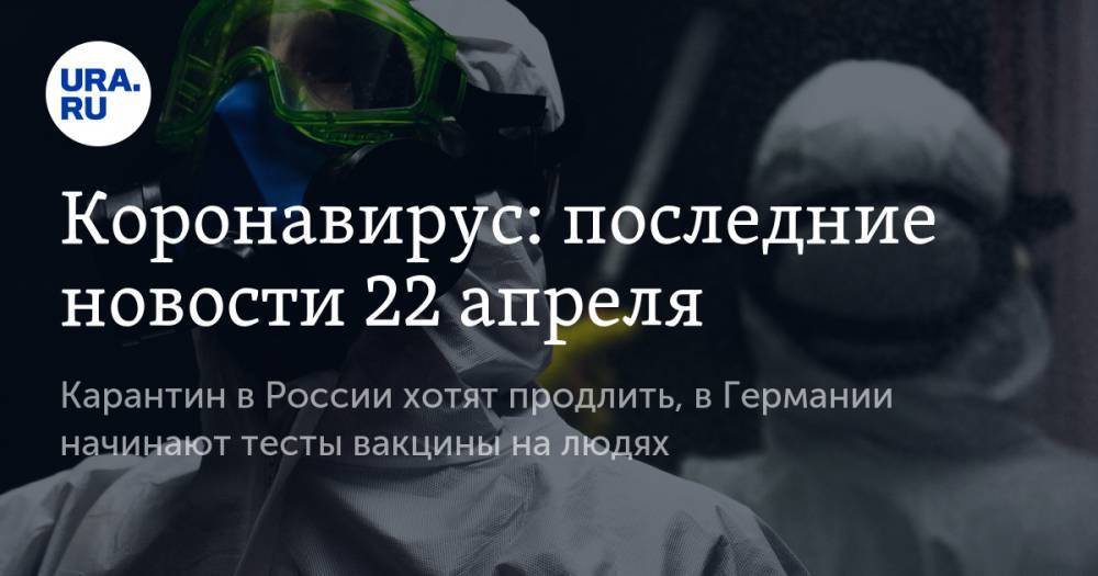 Джон Хопкинс - Коронавирус: последние новости 22 апреля. Карантин в России хотят продлить, в Германии начинают тесты вакцины на людях - ura.news - Россия - Германия