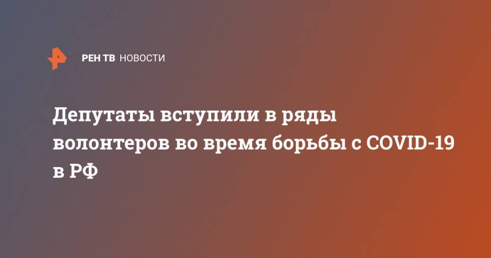 Депутаты вступили в ряды волонтеров во время борьбы с COVID-19 в РФ - ren.tv - Россия - Нижегородская обл. - Саратовская обл.
