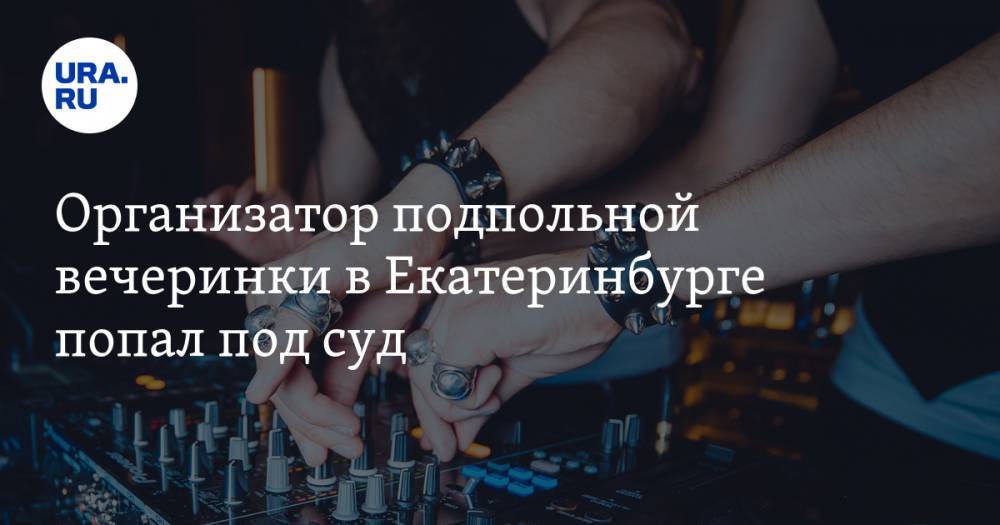 Валерий Горелых - Организатор подпольной вечеринки в Екатеринбурге попал под суд - ura.news - Россия - Екатеринбург - Свердловская обл.