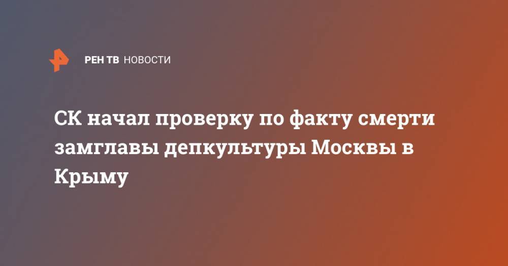 Ольга Постнова - Леонид Ошарин - СК начал проверку по факту смерти замглавы депкультуры Москвы в Крыму - ren.tv - Москва - Россия - Крым - Краснодарский край - Севастополь