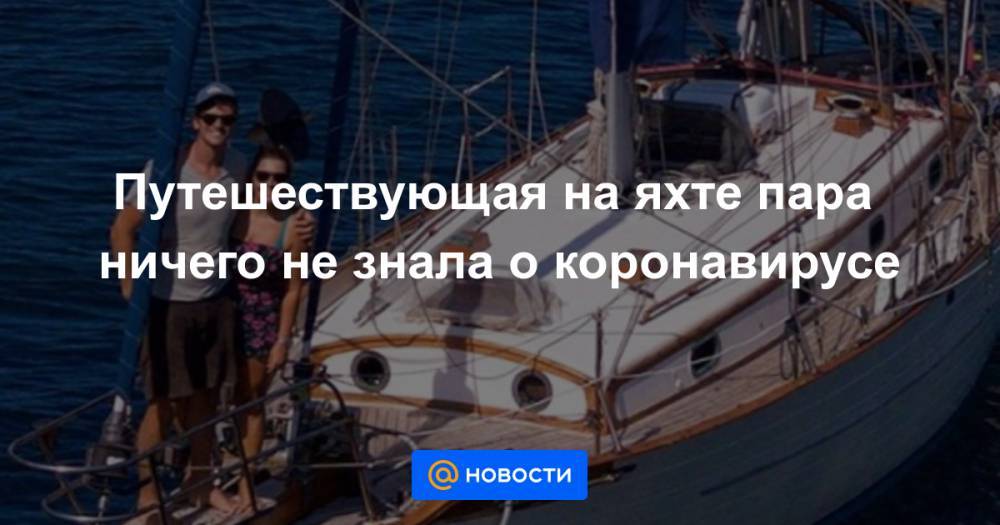 Путешествующая на яхте пара ничего не знала о коронавирусе - news.mail.ru - Китай - Англия - Италия