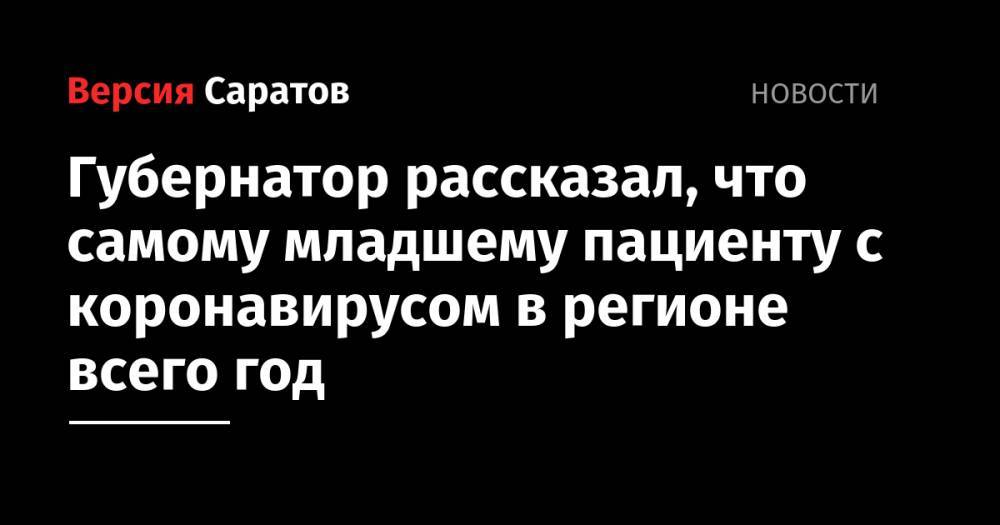 Валерий Радаев - Губернатор рассказал, что самому младшему пациенту с коронавирусом в регионе всего год - nversia.ru - Саратовская обл.