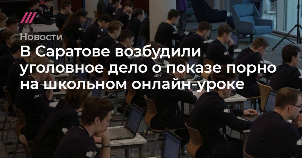 В Саратове возбудили уголовное дело о показе порно на школьном онлайн-уроке - tvrain.ru - Москва - Россия - Санкт-Петербург - Саратов