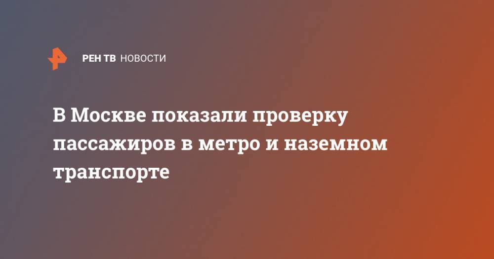В Москве показали проверку пассажиров в метро и наземном транспорте - ren.tv - Москва