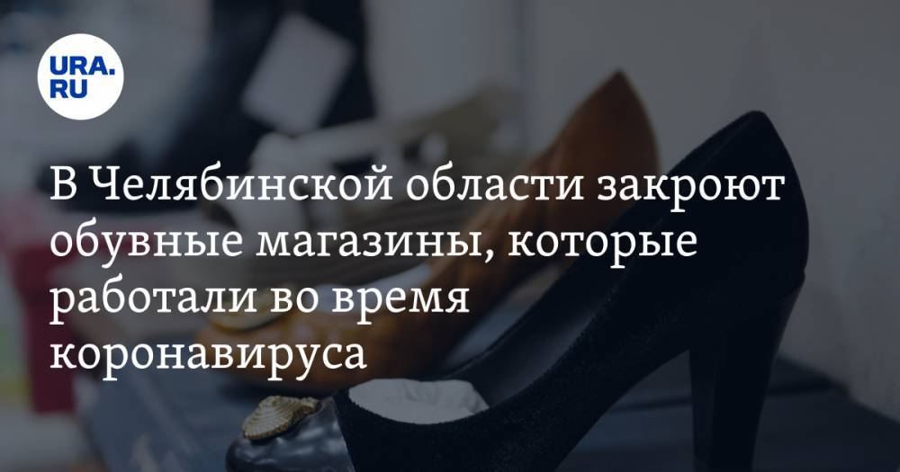 В Челябинской области закроют обувные магазины, которые работали во время коронавируса - ura.news - Челябинская обл. - Магнитогорск