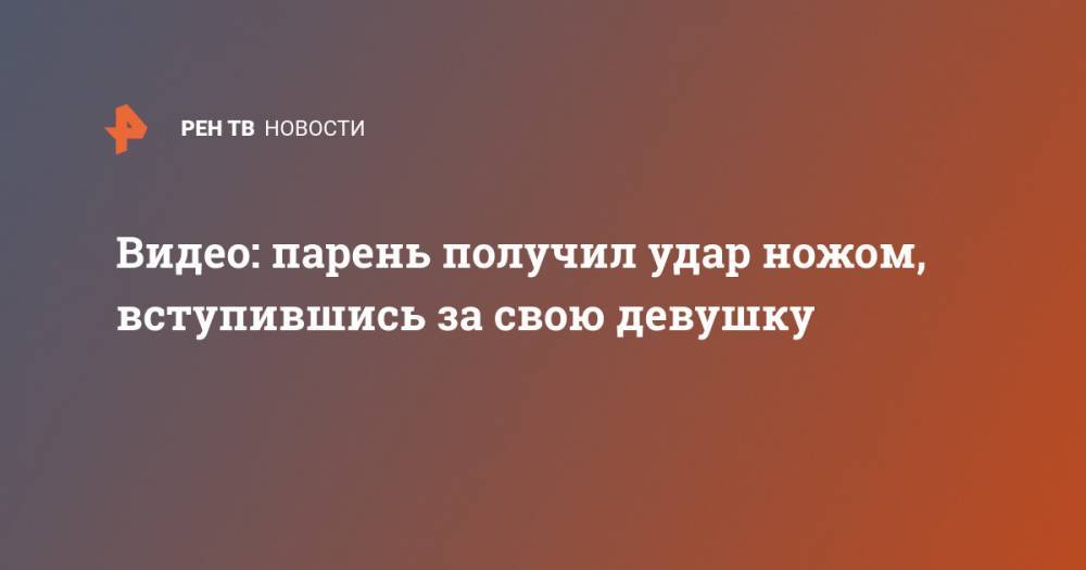 Ирина Волк - Видео: парень получил удар ножом, вступившись за свою девушку - ren.tv - Москва - Россия