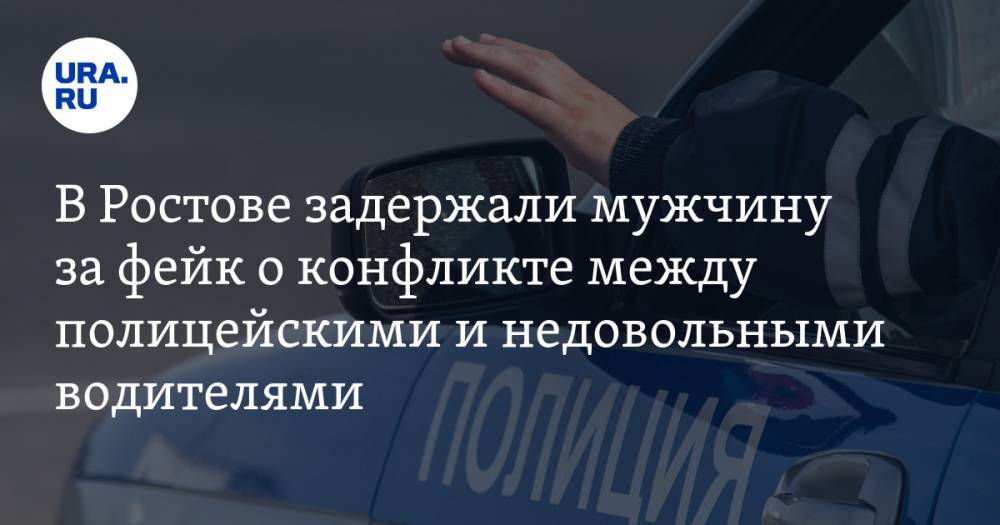 В Ростове задержали мужчину за фейк о конфликте между полицейскими и недовольными водителями - ura.news - Ростов-На-Дону