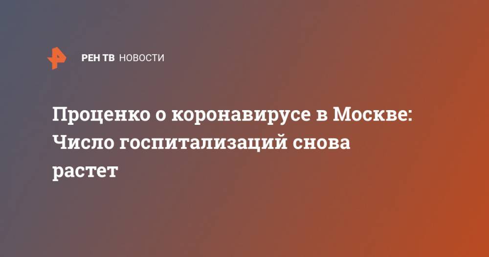 Денис Проценко - Проценко о коронавирусе в Москве: Число госпитализаций снова растет - ren.tv - Москва