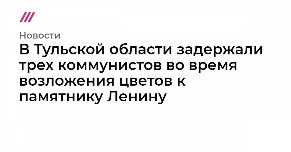 Владимир Ленин - Геннадий Зюганов - Алексей Дюмин - В Тульской области задержали трех коммунистов во время возложения цветов к памятнику Ленину - tvrain.ru - Москва - Россия - Тульская обл.