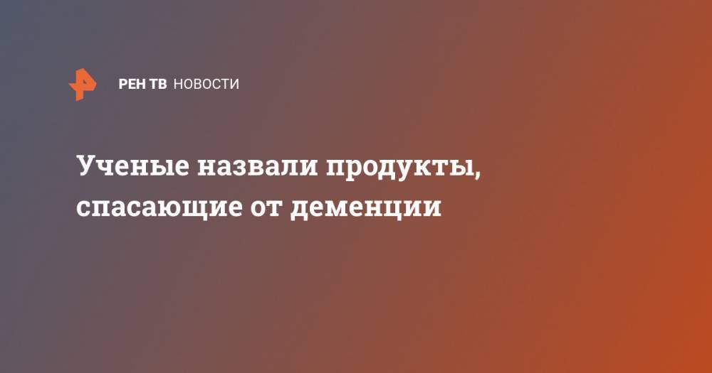 Ученые назвали продукты, спасающие от деменции - ren.tv - США