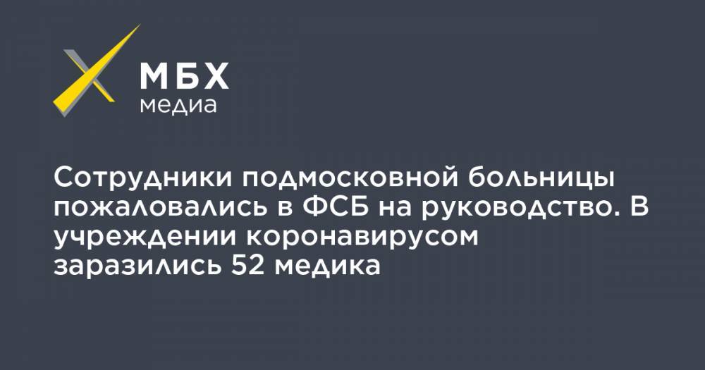 Сотрудники подмосковной больницы пожаловались в ФСБ на руководство. В учреждении коронавирусом заразились 52 медика - mbk.news