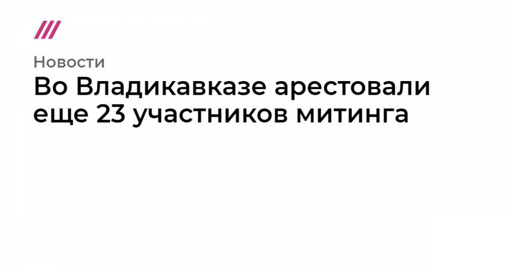 Вадим Чельдиев - Во Владикавказе арестовали еще 23 участников митинга - tvrain.ru - Москва - Владикавказ