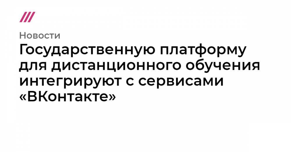 Государственную платформу для дистанционного обучения интегрируют с сервисами «ВКонтакте» - tvrain.ru