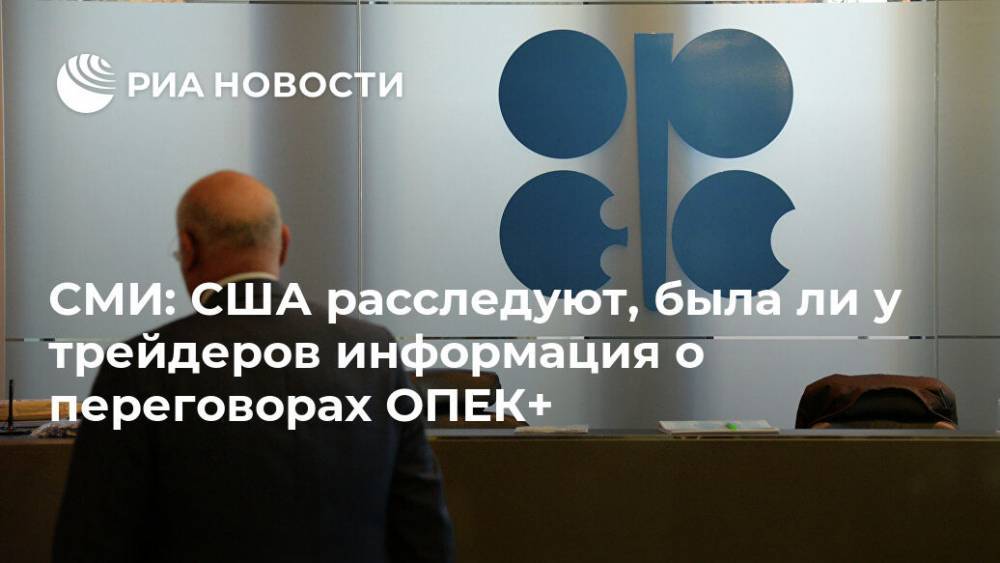 СМИ: США расследуют, была ли у трейдеров информация о переговорах ОПЕК+ - ria.ru - Москва - Россия - США
