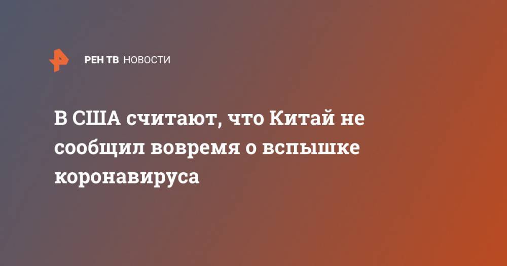Майкл Помпео - В США считают, что Китай не сообщил вовремя о вспышке коронавируса - ren.tv - Китай - США