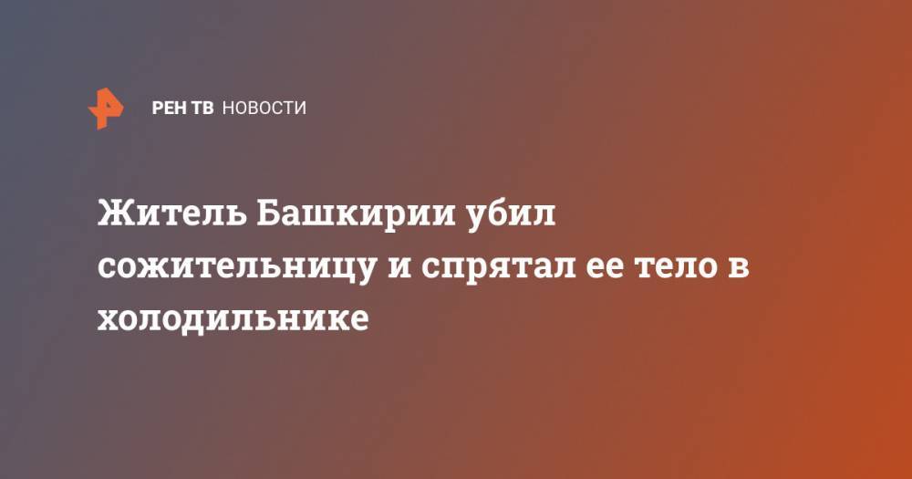 Житель Башкирии убил сожительницу и спрятал ее тело в холодильнике - ren.tv - Россия - Башкирия - Октябрьский