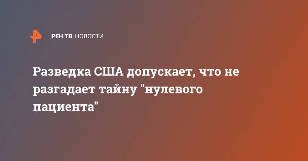 Разведка США допускает, что не разгадает тайну "нулевого пациента" - ren.tv - США