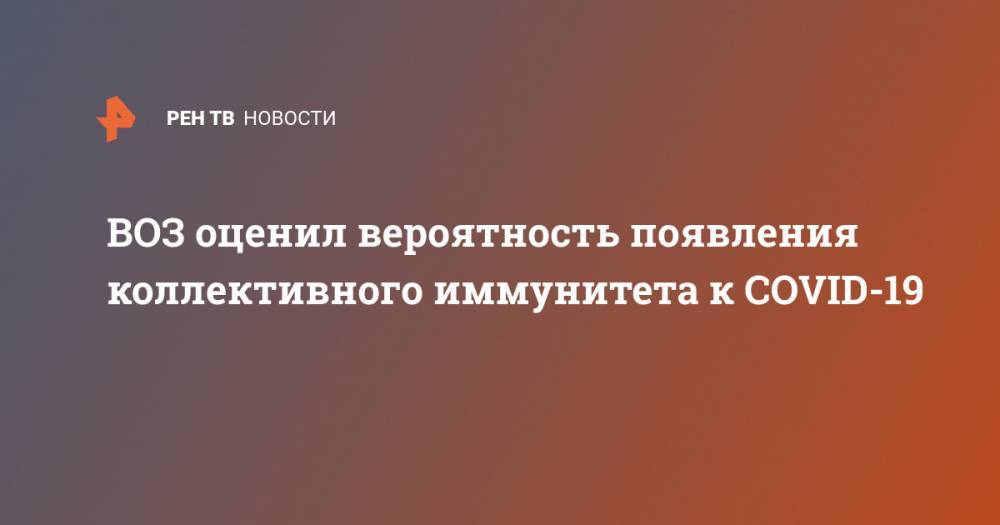 ВОЗ оценил вероятность появления коллективного иммунитета к COVID-19 - ren.tv