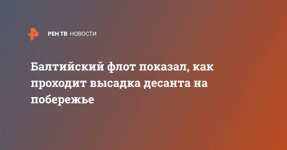 Балтийский флот показал, как проходит высадка десанта на побережье - ren.tv - Калининград - Калининградская обл.