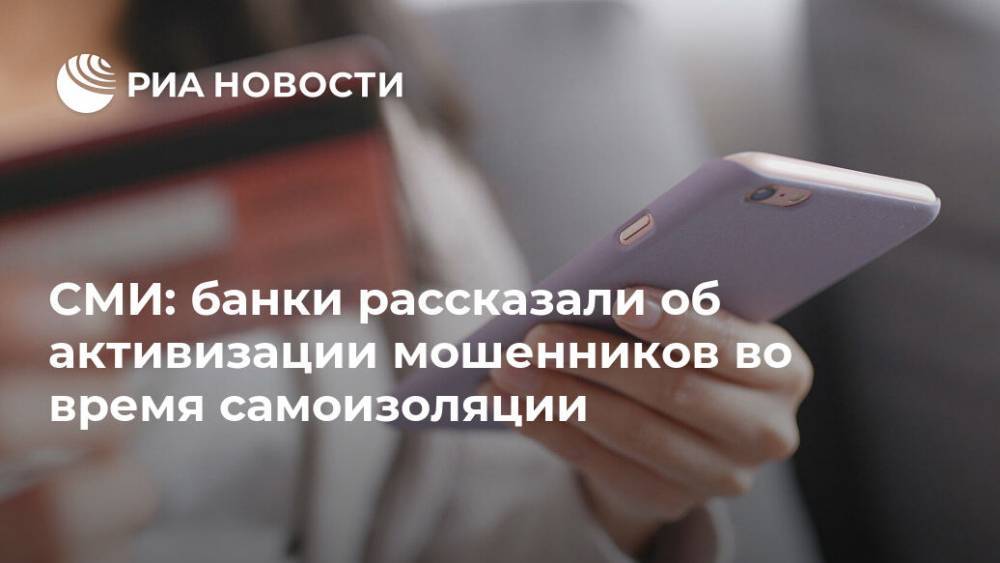 СМИ: банки рассказали об активизации мошенников во время самоизоляции - ria.ru - Москва - Россия