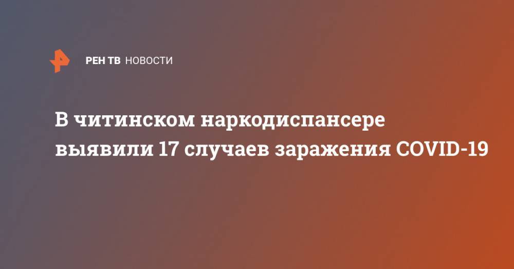 Светлана Лапа - В читинском наркодиспансере выявили 17 случаев заражения COVID-19 - ren.tv - Россия