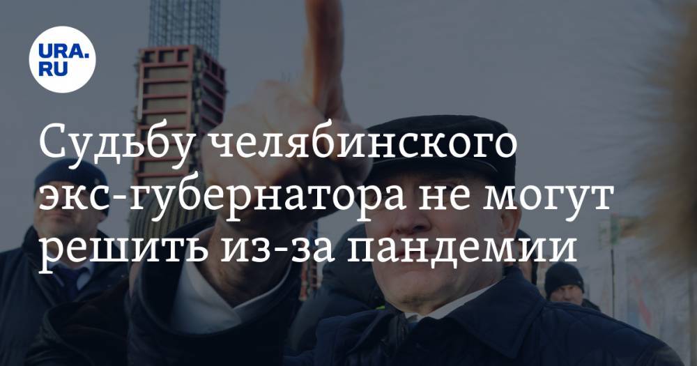 Борис Дубровский - Судьбу челябинского экс-губернатора не могут решить из-за пандемии - ura.news - Москва - Россия - Челябинская обл. - Челябинск