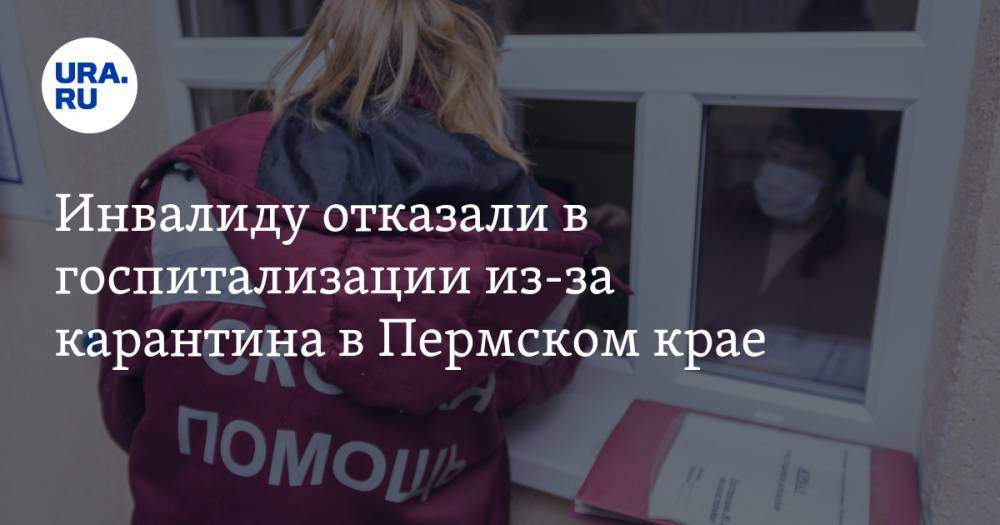 Инвалиду отказали в госпитализации из-за карантина в Пермском крае. «Сказали приходить после 30 апреля» - ura.news - Пермский край