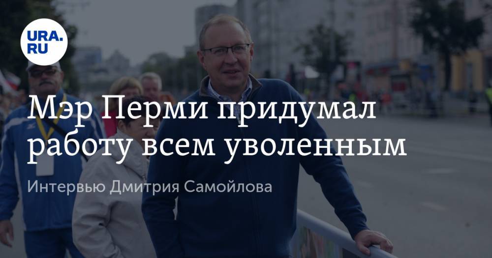 Дмитрий Самойлов - Мэр Перми придумал работу всем уволенным - ura.news - Пермь