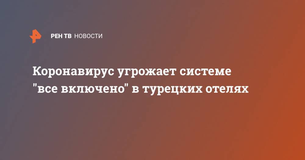 Коронавирус угрожает системе "все включено" в турецких отелях - ren.tv - Турция