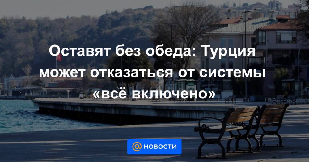 Оставят без обеда: Турция может отказаться от системы «всё включено» - news.mail.ru - Турция