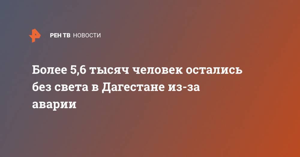 Более 5,6 тысяч человек остались без света в Дагестане из-за аварии - ren.tv - Россия - респ. Дагестан - район Дербентский