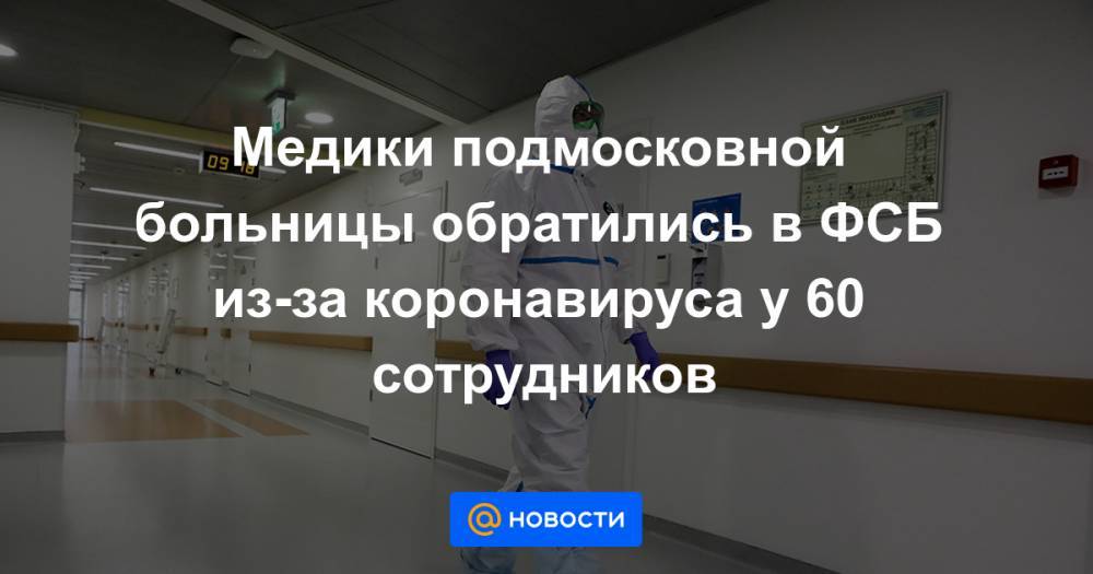 Владимир Колокольцев - Александр Бастрыкин - Александр Бортников - Медики подмосковной больницы обратились в ФСБ из-за коронавируса у 60 сотрудников - news.mail.ru - Московская обл.