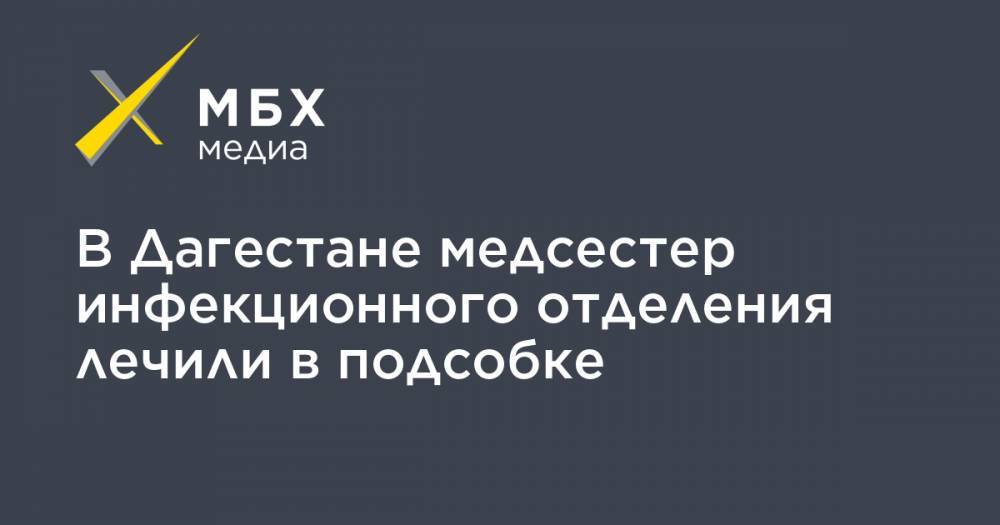 В Дагестане медсестер инфекционного отделения лечили в подсобке - mbk.news - респ. Дагестан