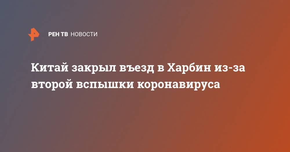 Китай закрыл въезд в Харбин из-за второй вспышки коронавируса - ren.tv - Китай