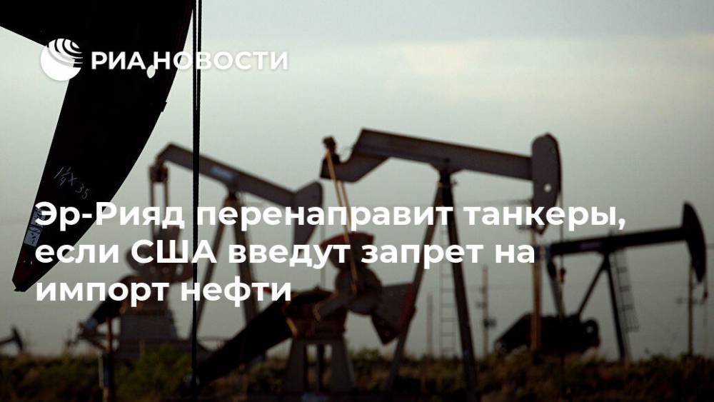 Дональд Трамп - Эр-Рияд перенаправит танкеры, если США введут запрет на импорт нефти - ria.ru - Москва - США - Саудовская Аравия - Эр-Рияд - шт. Калифорния