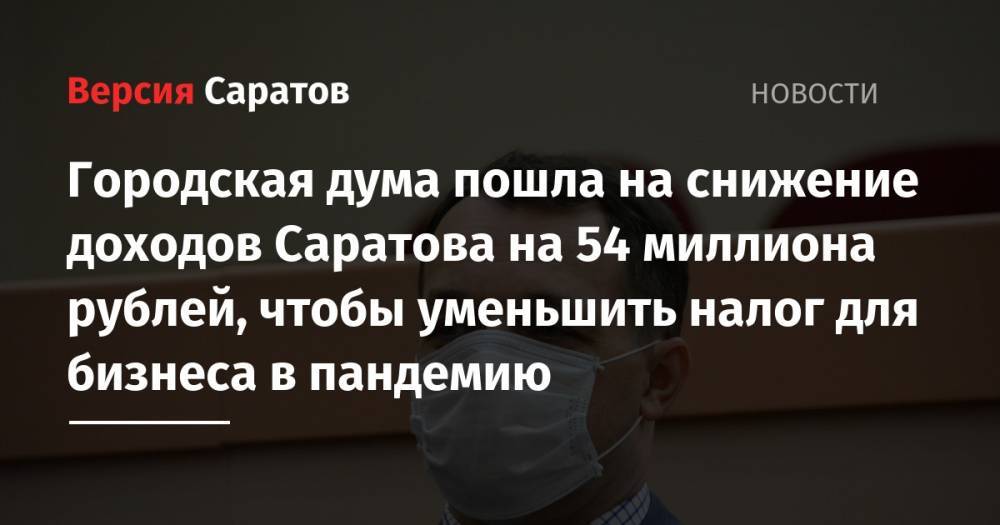 Михаил Исаев - Андрей Разборов - Городская дума пошла на снижение доходов Саратова на 54 миллиона рублей, чтобы уменьшить налог для бизнеса в пандемию - nversia.ru - Саратов