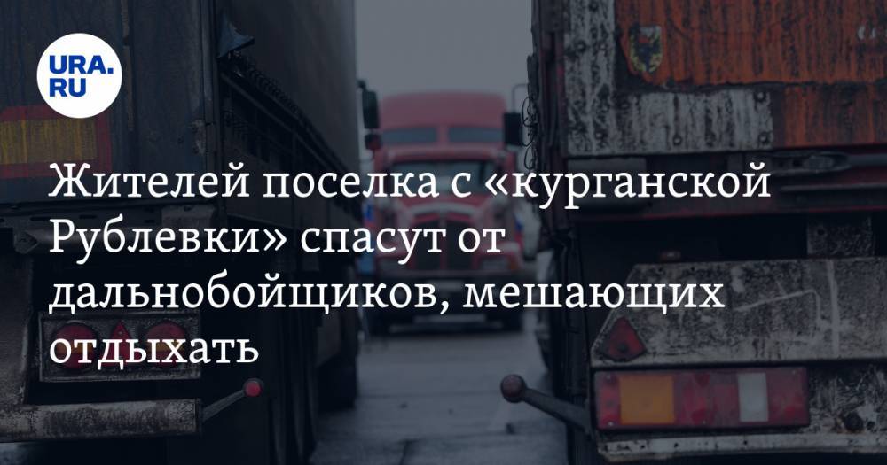 Жителей поселка с «курганской Рублевки» спасут от дальнобойщиков, мешающих отдыхать - ura.news - Курганская обл. - район Кетовский