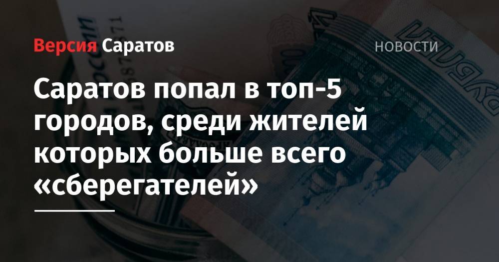 Саратов попал в топ-5 городов, среди жителей которых больше всего «сберегателей» - nversia.ru - Нижний Новгород - Саратов - Рязань - Ярославль - Тольятти