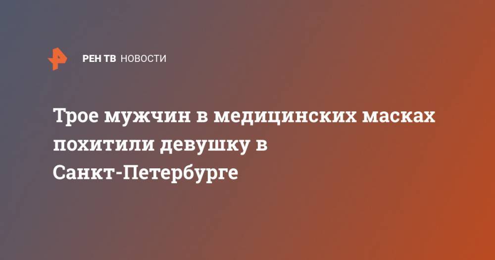 Трое мужчин в медицинских масках похитили девушку в Санкт-Петербурге - ren.tv - Санкт-Петербург