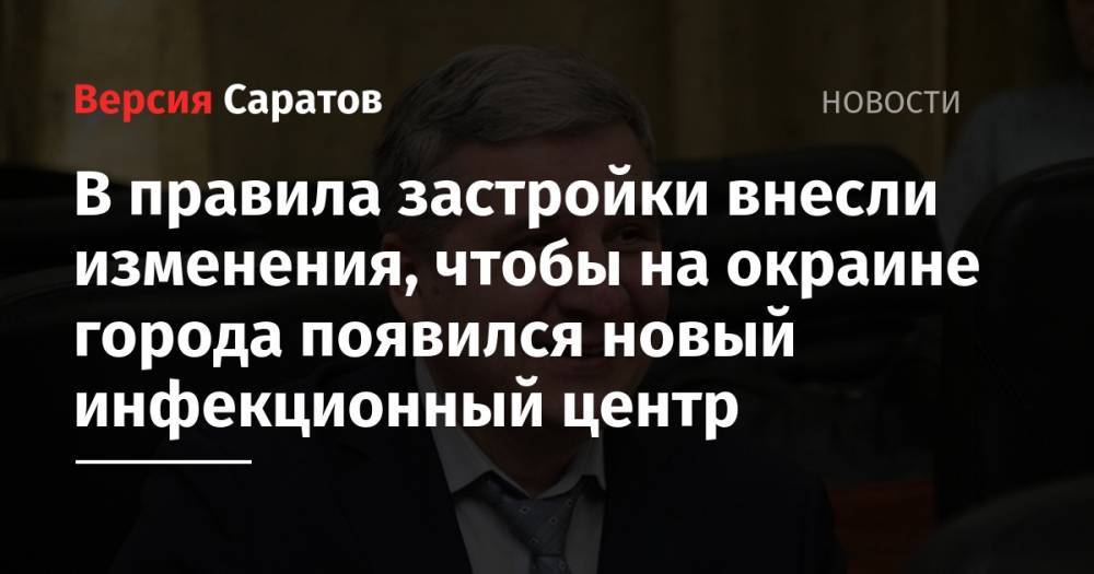 Михаил Исаев - В правила застройки внесли изменения, чтобы на окраине города появился новый инфекционный центр - nversia.ru - Саратов