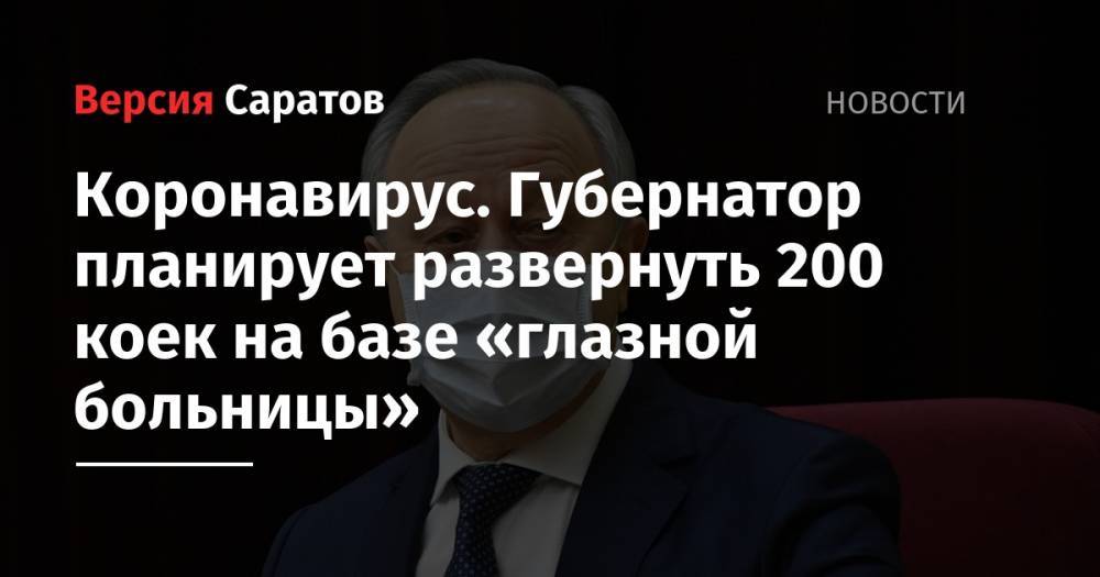 Валерий Радаев - Коронавирус. Губернатор планирует развернуть 200 коек на базе «глазной больницы» - nversia.ru