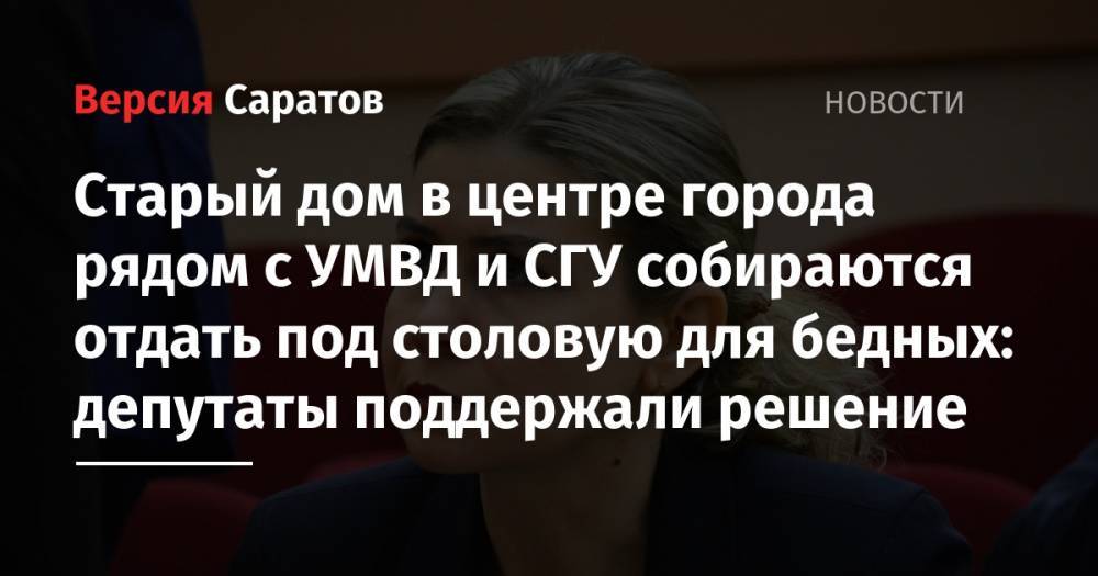 Старый дом в центре города рядом с УМВД и СГУ собираются отдать под столовую для бедных: депутаты поддержали решение - nversia.ru - Россия - Саратов