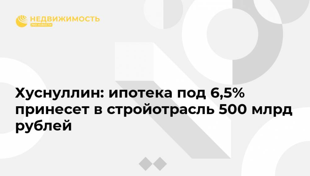Владимир Путин - Марат Хуснуллин - Хуснуллин: ипотека под 6,5% принесет в стройотрасль 500 млрд рублей - realty.ria.ru - Москва - Россия