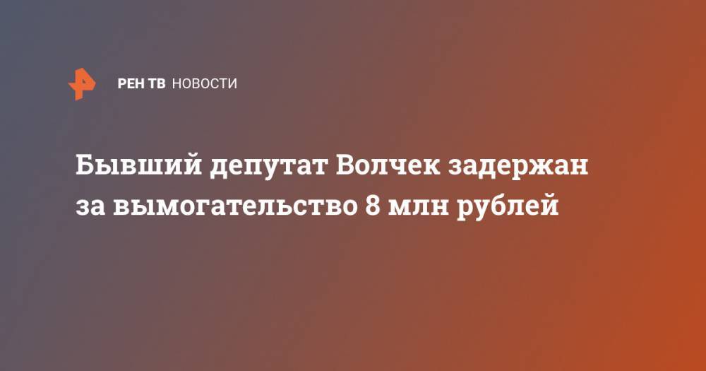 Бывший депутат Волчек задержан за вымогательство 8 млн рублей - ren.tv - Москва - Россия - Санкт-Петербург